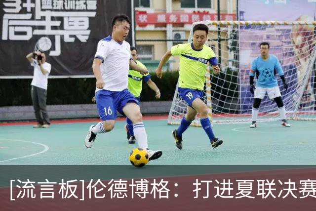 [流言板]伦德博格：打进夏联决赛意义非凡，要努力把总冠军带回家
